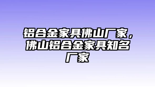 鋁合金家具佛山廠家，佛山鋁合金家具知名廠家