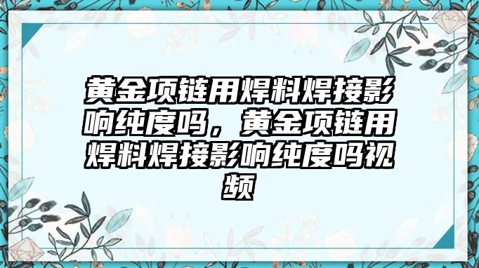 黃金項鏈用焊料焊接影響純度嗎，黃金項鏈用焊料焊接影響純度嗎視頻