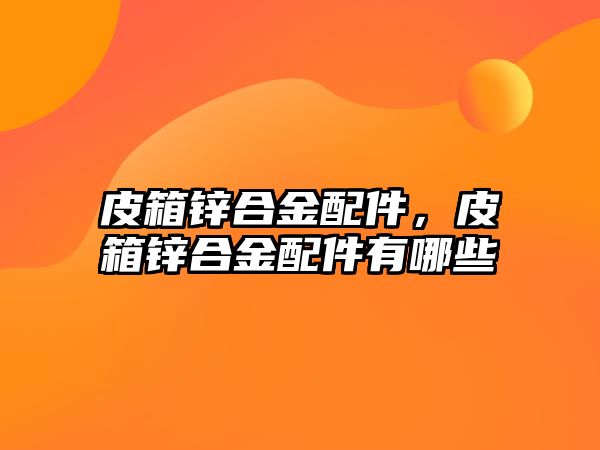 皮箱鋅合金配件，皮箱鋅合金配件有哪些