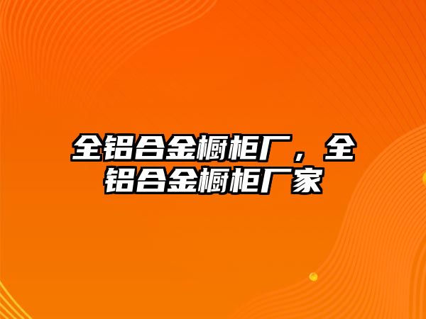 全鋁合金櫥柜廠，全鋁合金櫥柜廠家