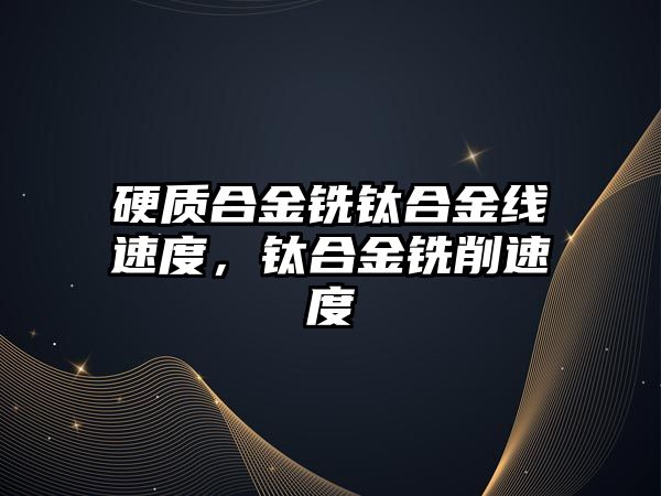 硬質(zhì)合金銑鈦合金線速度，鈦合金銑削速度