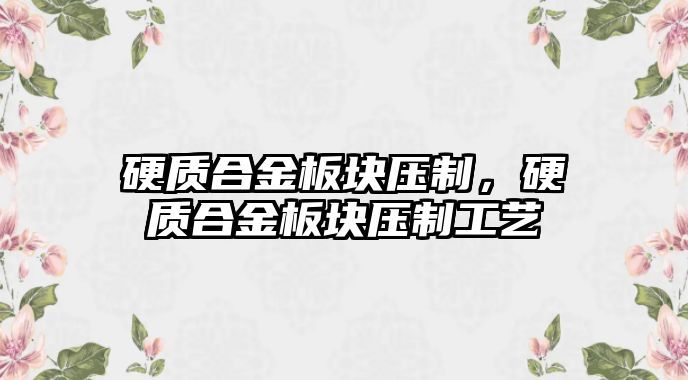 硬質合金板塊壓制，硬質合金板塊壓制工藝