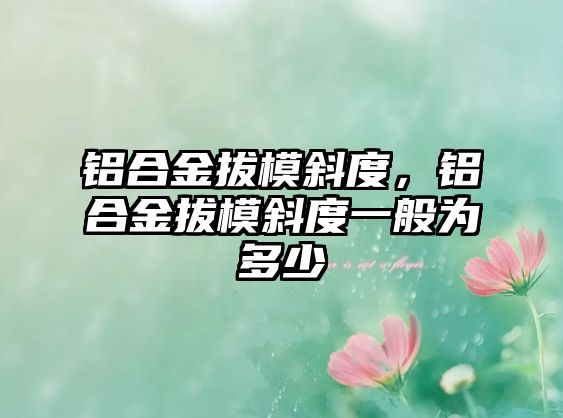 鋁合金拔模斜度，鋁合金拔模斜度一般為多少