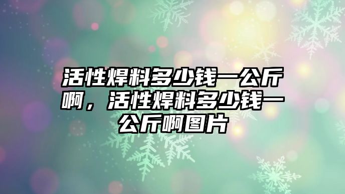 活性焊料多少錢一公斤啊，活性焊料多少錢一公斤啊圖片