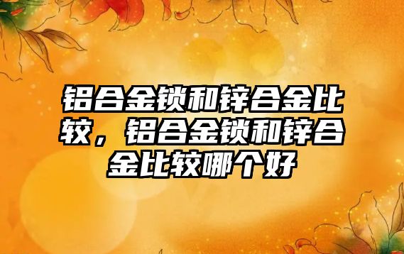 鋁合金鎖和鋅合金比較，鋁合金鎖和鋅合金比較哪個好