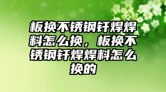 板換不銹鋼釬焊焊料怎么換，板換不銹鋼釬焊焊料怎么換的