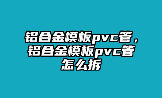 鋁合金模板pvc管，鋁合金模板pvc管怎么拆