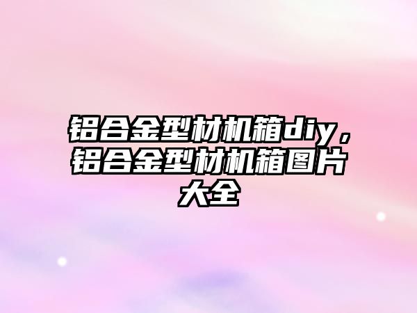 鋁合金型材機箱diy，鋁合金型材機箱圖片大全