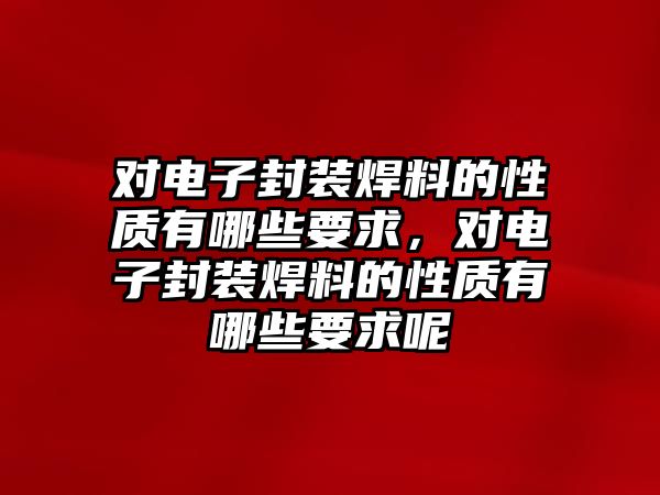 對(duì)電子封裝焊料的性質(zhì)有哪些要求，對(duì)電子封裝焊料的性質(zhì)有哪些要求呢