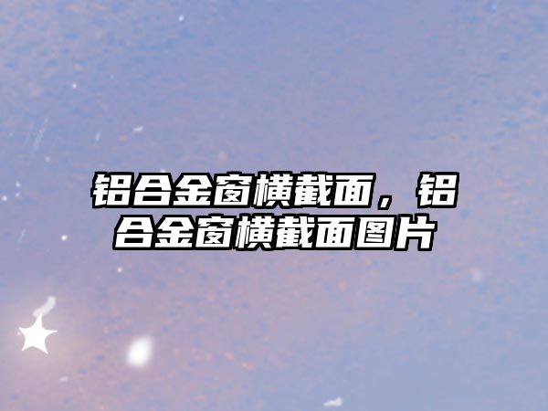 鋁合金窗橫截面，鋁合金窗橫截面圖片