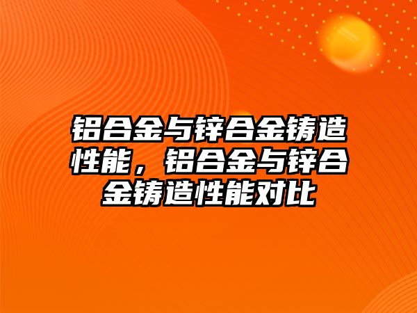 鋁合金與鋅合金鑄造性能，鋁合金與鋅合金鑄造性能對(duì)比