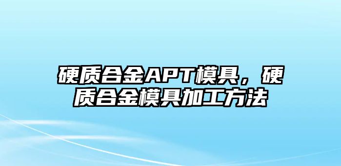 硬質(zhì)合金APT模具，硬質(zhì)合金模具加工方法