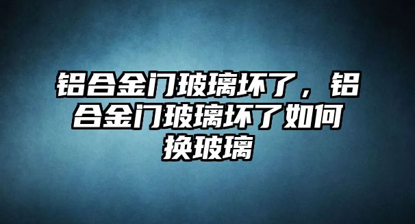 鋁合金門玻璃壞了，鋁合金門玻璃壞了如何換玻璃