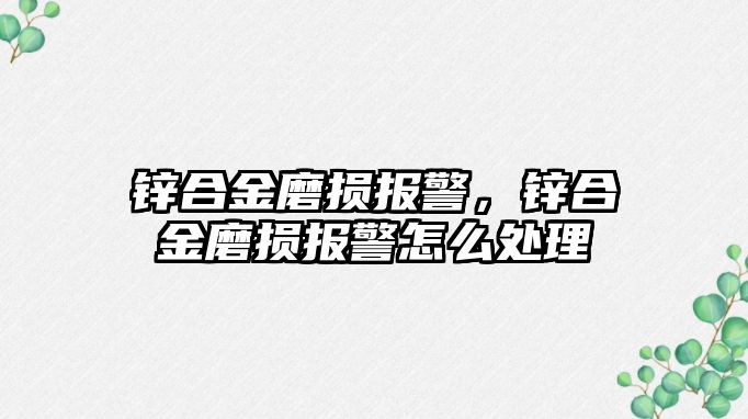 鋅合金磨損報警，鋅合金磨損報警怎么處理