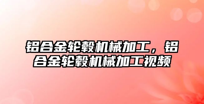 鋁合金輪轂機(jī)械加工，鋁合金輪轂機(jī)械加工視頻