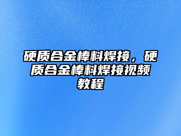 硬質合金棒料焊接，硬質合金棒料焊接視頻教程