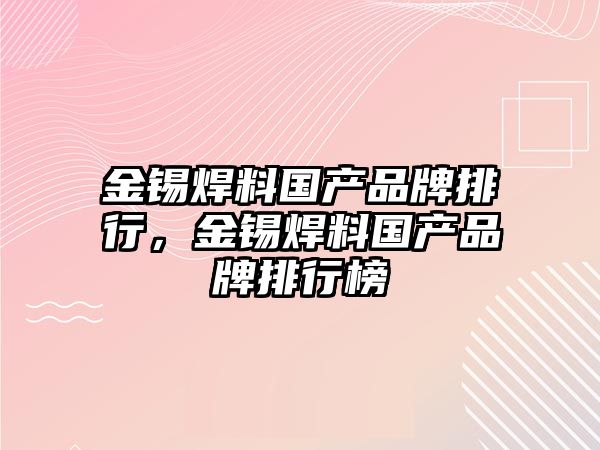 金錫焊料國產品牌排行，金錫焊料國產品牌排行榜