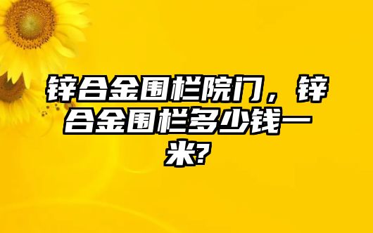 鋅合金圍欄院門，鋅合金圍欄多少錢一米?