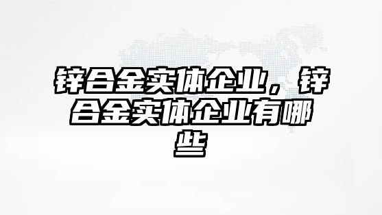 鋅合金實體企業(yè)，鋅合金實體企業(yè)有哪些