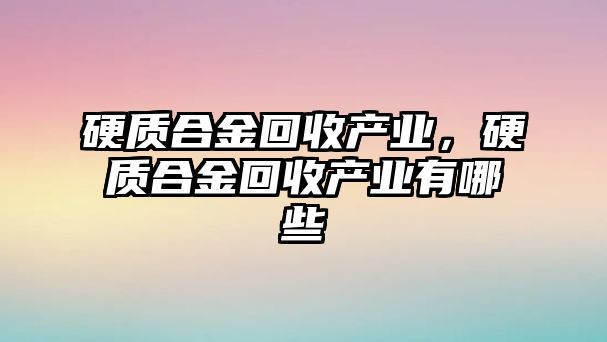 硬質合金回收產業(yè)，硬質合金回收產業(yè)有哪些