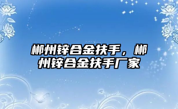 郴州鋅合金扶手，郴州鋅合金扶手廠家