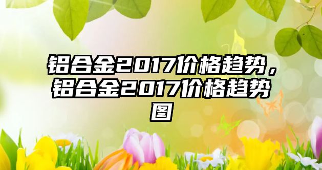 鋁合金2017價格趨勢，鋁合金2017價格趨勢圖