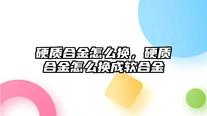 硬質(zhì)合金怎么換，硬質(zhì)合金怎么換成軟合金