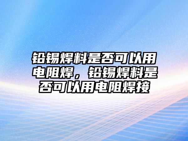 鉛錫焊料是否可以用電阻焊，鉛錫焊料是否可以用電阻焊接