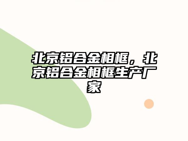 北京鋁合金相框，北京鋁合金相框生產(chǎn)廠家