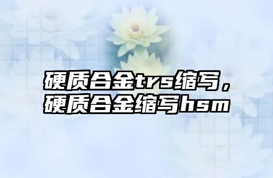 硬質(zhì)合金trs縮寫，硬質(zhì)合金縮寫hsm