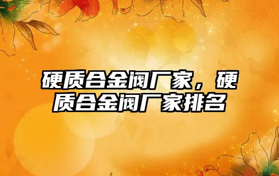 硬質(zhì)合金閥廠家，硬質(zhì)合金閥廠家排名