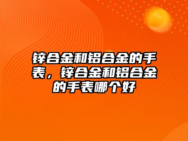 鋅合金和鋁合金的手表，鋅合金和鋁合金的手表哪個(gè)好