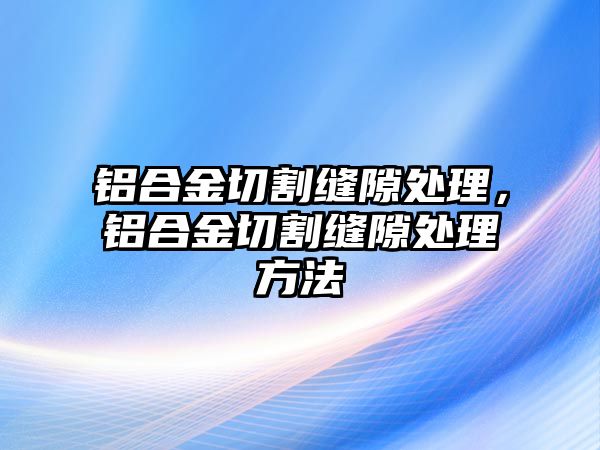 鋁合金切割縫隙處理，鋁合金切割縫隙處理方法