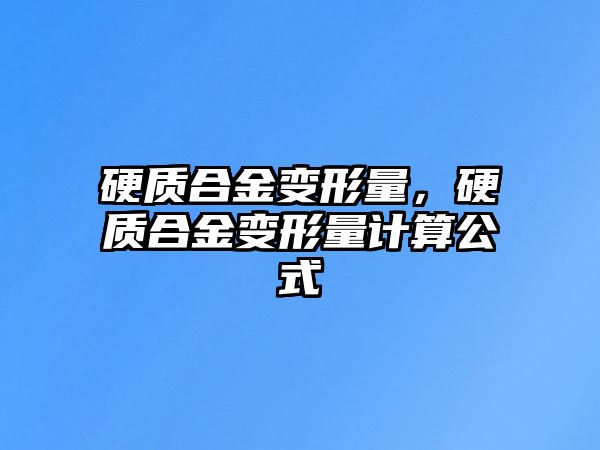 硬質(zhì)合金變形量，硬質(zhì)合金變形量計(jì)算公式