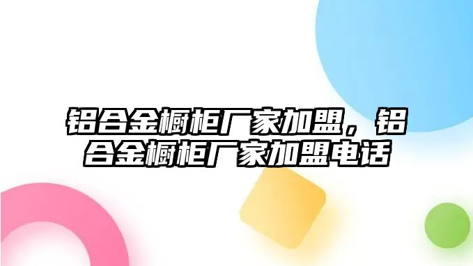 鋁合金櫥柜廠家加盟，鋁合金櫥柜廠家加盟電話