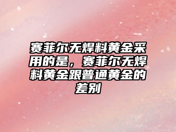 賽菲爾無(wú)焊料黃金采用的是，賽菲爾無(wú)焊料黃金跟普通黃金的差別