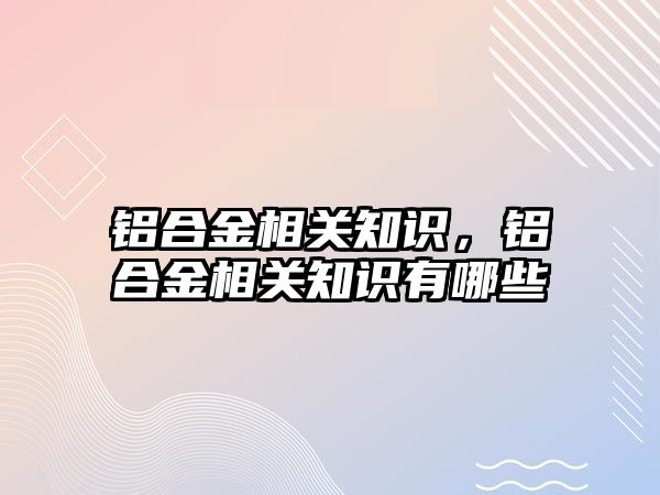 鋁合金相關知識，鋁合金相關知識有哪些