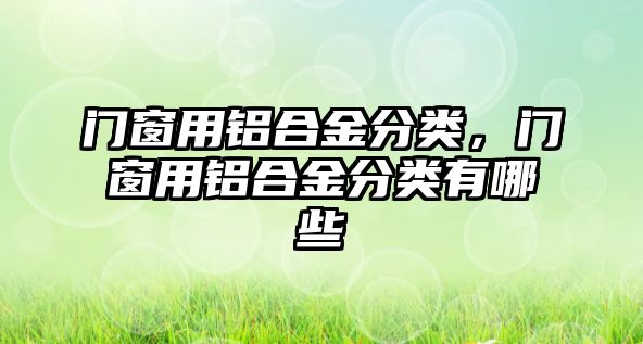 門窗用鋁合金分類，門窗用鋁合金分類有哪些