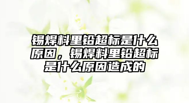 錫焊料里鉛超標是什么原因，錫焊料里鉛超標是什么原因造成的