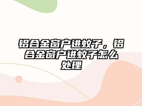 鋁合金窗戶進(jìn)蚊子，鋁合金窗戶進(jìn)蚊子怎么處理