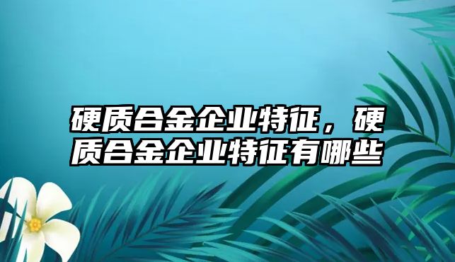 硬質(zhì)合金企業(yè)特征，硬質(zhì)合金企業(yè)特征有哪些