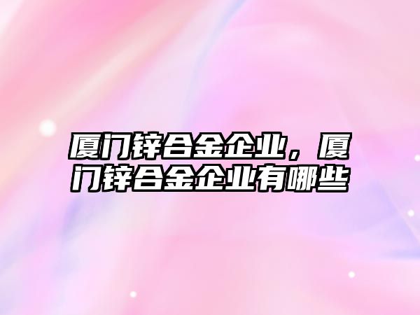 廈門鋅合金企業(yè)，廈門鋅合金企業(yè)有哪些