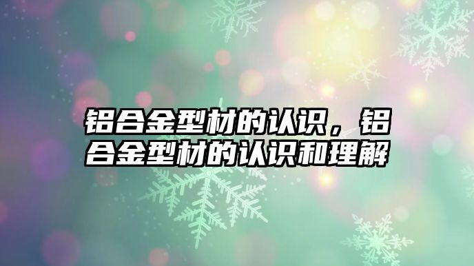 鋁合金型材的認識，鋁合金型材的認識和理解