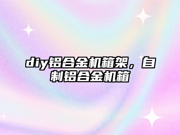 diy鋁合金機箱架，自制鋁合金機箱