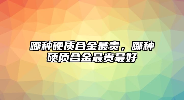 哪種硬質合金最貴，哪種硬質合金最貴最好