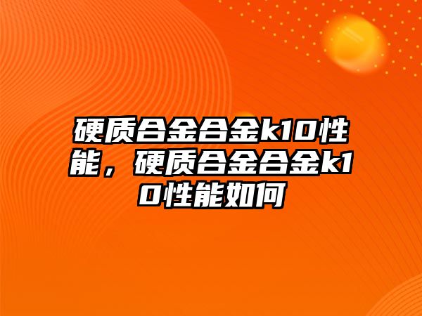 硬質(zhì)合金合金k10性能，硬質(zhì)合金合金k10性能如何