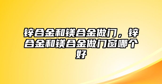 鋅合金和鎂合金做門，鋅合金和鎂合金做門窗哪個(gè)好