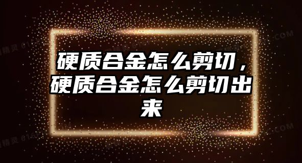 硬質(zhì)合金怎么剪切，硬質(zhì)合金怎么剪切出來