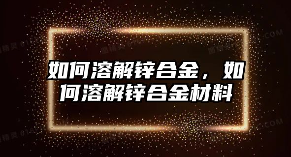 如何溶解鋅合金，如何溶解鋅合金材料