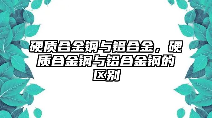 硬質(zhì)合金鋼與鋁合金，硬質(zhì)合金鋼與鋁合金鋼的區(qū)別